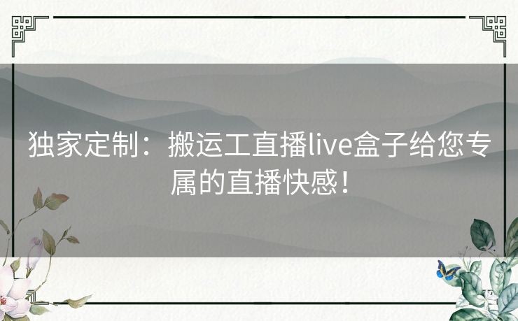 独家定制:搬运工直播live盒子给您专属的直播快感! 独家定制:搬运工直播live盒子给您专属的直播快感!