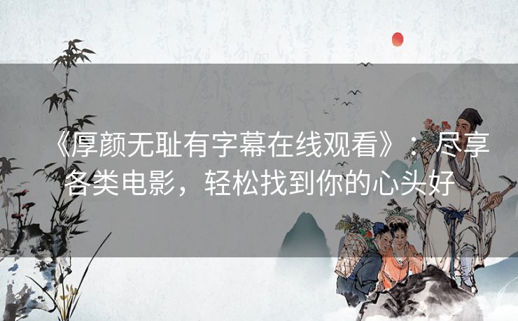 《厚颜无耻有字幕在线观看》:尽享各类电影,轻松找到你的心头好 《厚颜无耻有字幕在线观看》:尽享各类电影,轻松找到你的心头好