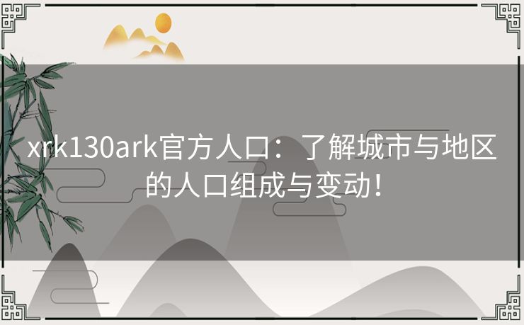 xrk130ark官方人口:了解城市与地区的人口组成与变动! xrk130ark官方人口:了解城市与地区的人口组成与变动!