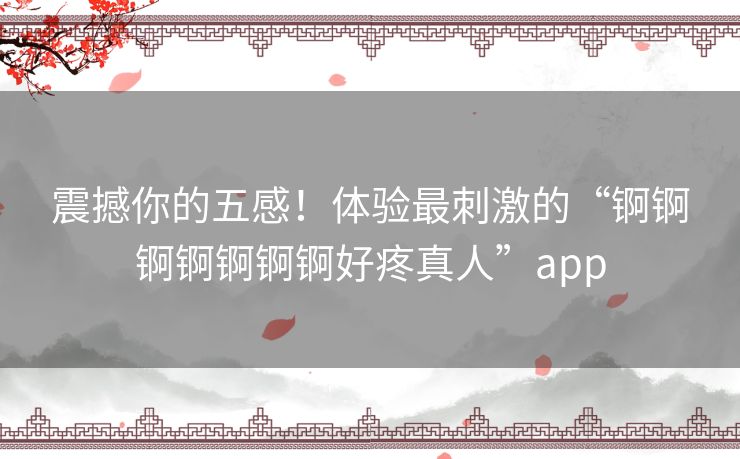 震撼你的五感!体验最刺激的“锕锕锕锕锕锕锕好疼真人”app 震撼你的五感!体验最刺激的“锕锕锕锕锕锕锕好疼真人”app