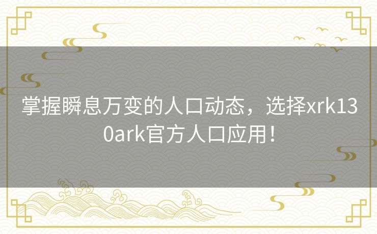 掌握瞬息万变的人口动态,选择xrk130ark官方人口应用! 掌握瞬息万变的人口动态,选择xrk130ark官方人口应用!