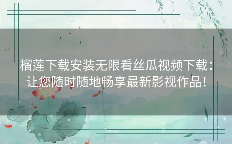 榴莲下载安装无限看丝瓜视频下载：让您随时随地畅享最新影视作品！