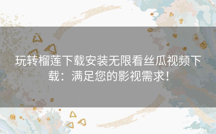 玩转榴莲下载安装无限看丝瓜视频下载：满足您的影视需求！