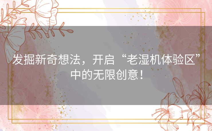 发掘新奇想法,开启“老湿机体验区”中的无限创意! 发掘新奇想法,开启“老湿机体验区”中的无限创意!