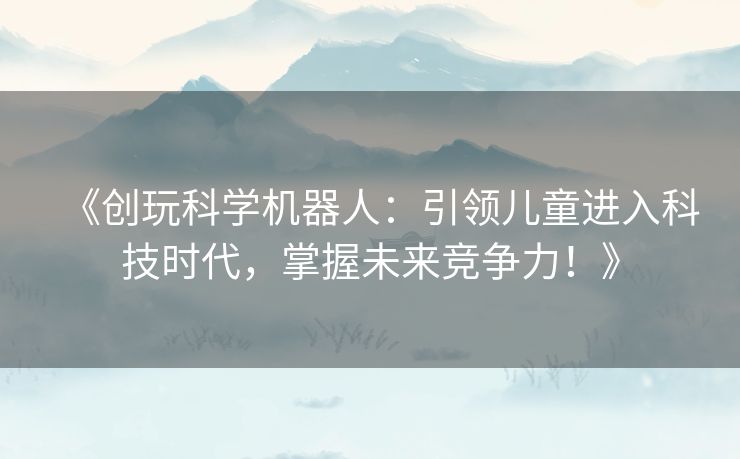 《创玩科学机器人：引领儿童进入科技时代，掌握未来竞争力！》