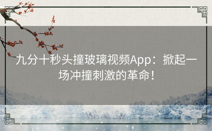 九分十秒头撞玻璃视频App：掀起一场冲撞刺激的革命！