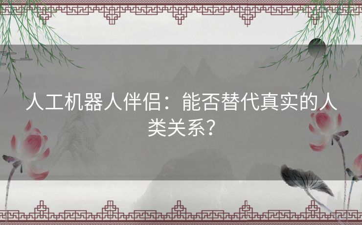 人工机器人伴侣：能否替代真实的人类关系？