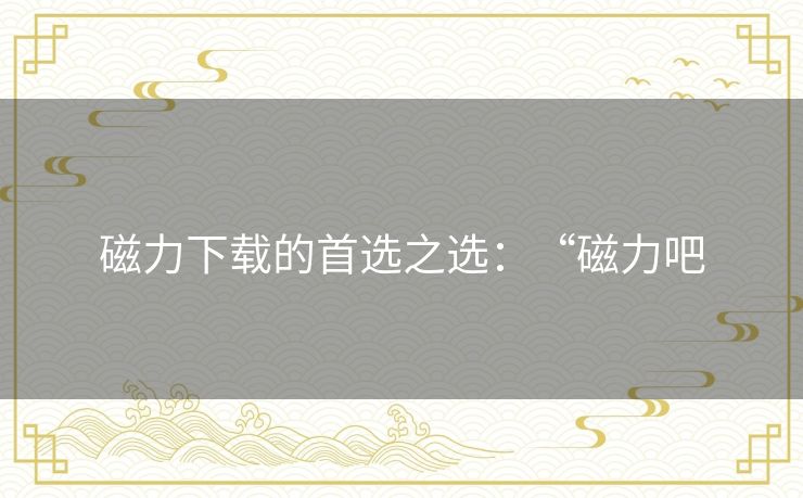 磁力下载的首选之选：“磁力吧