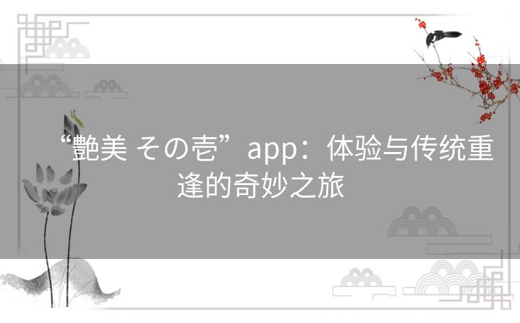 “艶美 その壱”app:体验与传统重逢的奇妙之旅 “艶美 その壱”app:体验与传统重逢的奇妙之旅
