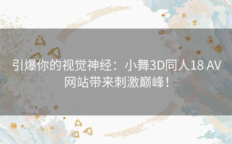 引爆你的视觉神经:小舞3D同人18 AV网站带来刺激巅峰! 引爆你的视觉神经:小舞3D同人18 AV网站带来刺激巅峰!