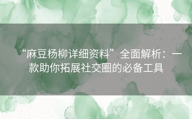 “麻豆杨柳详细资料”全面解析：一款助你拓展社交圈的必备工具