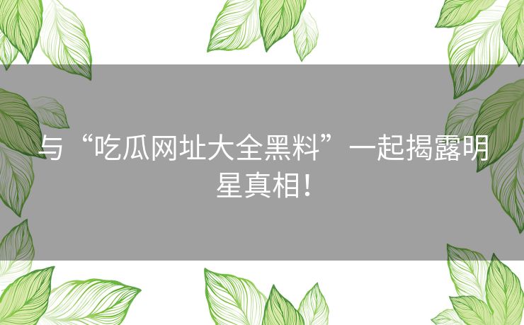与“吃瓜网址大全黑料”一起揭露明星真相！