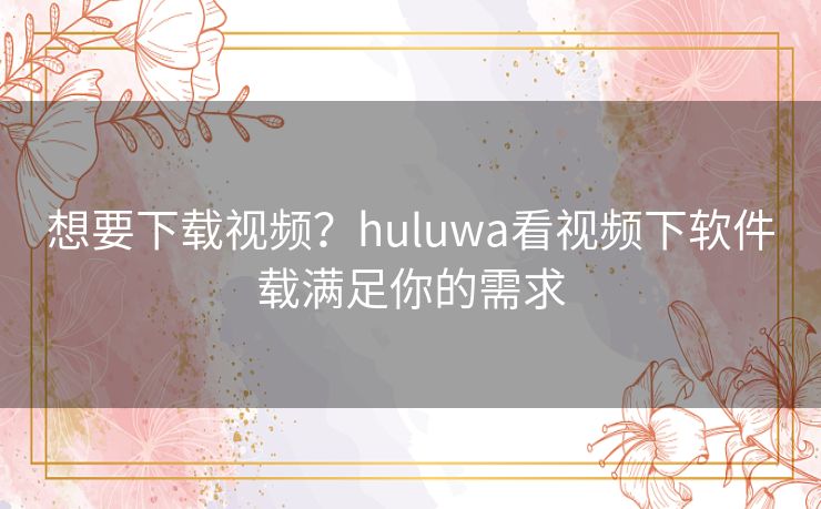 想要下载视频？huluwa看视频下软件载满足你的需求
