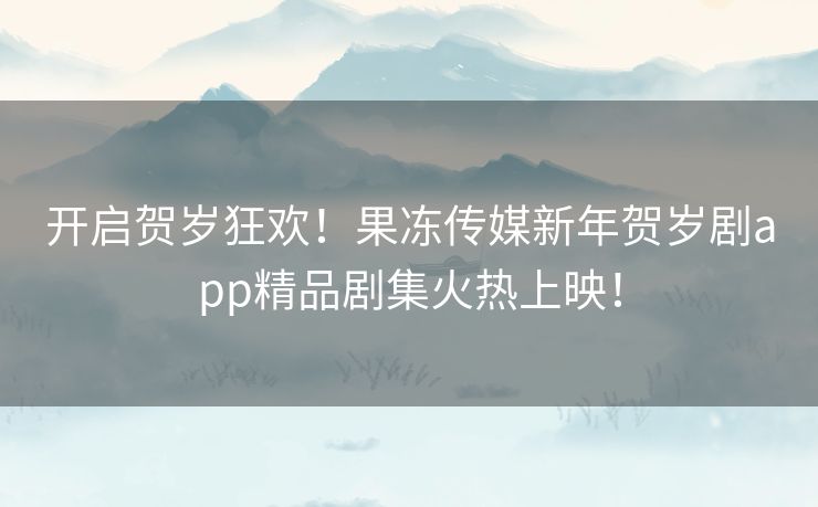 开启贺岁狂欢！果冻传媒新年贺岁剧app精品剧集火热上映！