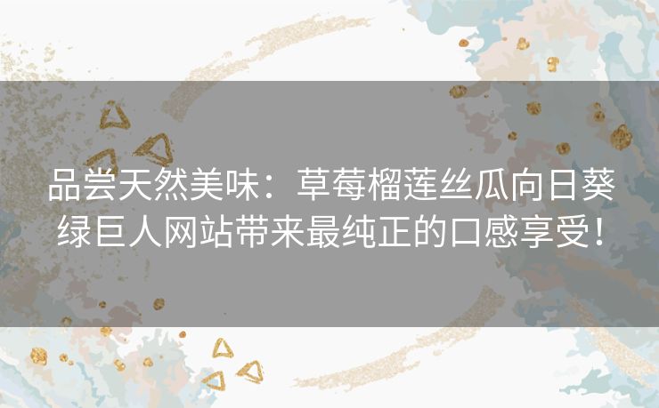 品尝天然美味:草莓榴莲丝瓜向日葵绿巨人网站带来最纯正的口感享受! 品尝天然美味:草莓榴莲丝瓜向日葵绿巨人网站带来最纯正的口感享受!
