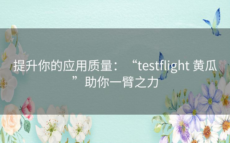 提升你的应用质量：“testflight 黄瓜”助你一臂之力