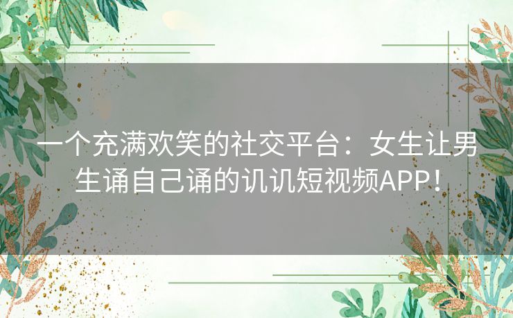 一个充满欢笑的社交平台：女生让男生诵自己诵的讥讥短视频APP！