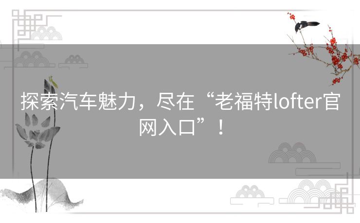 探索汽车魅力，尽在“老福特lofter官网入口”！