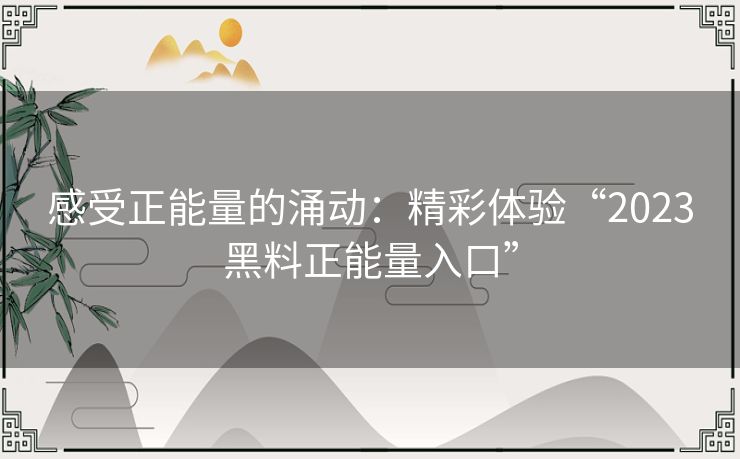 感受正能量的涌动:精彩体验“2023黑料正能量入口” 感受正能量的涌动:精彩体验“2023黑料正能量入口”