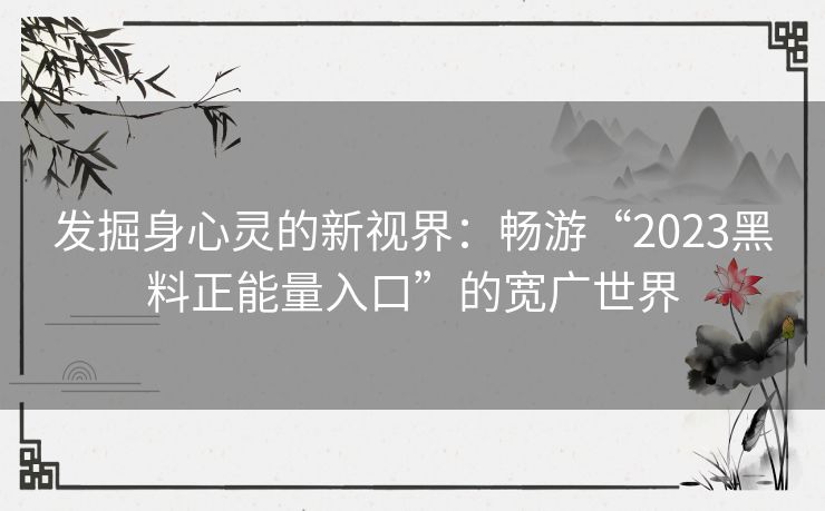 发掘身心灵的新视界：畅游“2023黑料正能量入口”的宽广世界