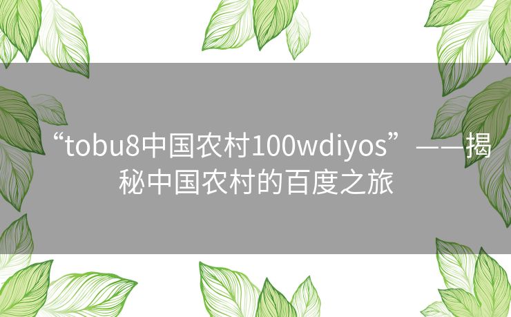 “tobu8中国农村100wdiyos”——揭秘中国农村的百度之旅