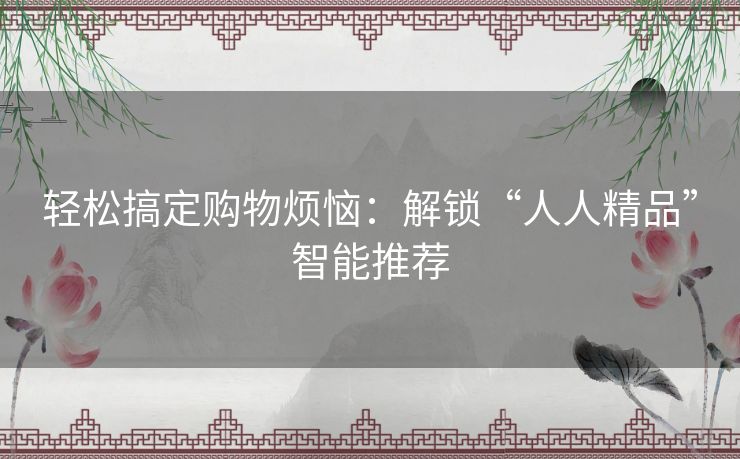 轻松搞定购物烦恼：解锁“人人精品”智能推荐