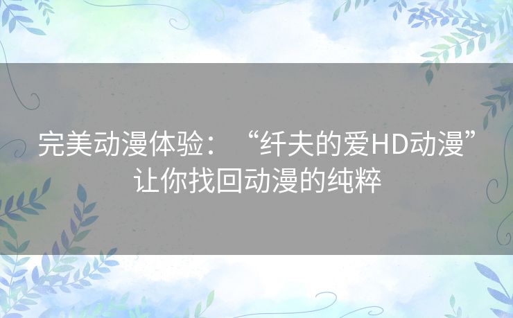 完美动漫体验:“纤夫的爱HD动漫”让你找回动漫的纯粹 完美动漫体验:“纤夫的爱HD动漫”让你找回动漫的纯粹