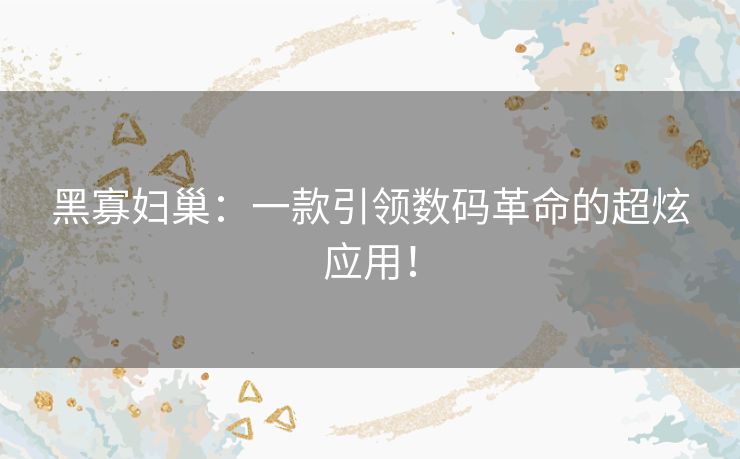 黑寡妇巢：一款引领数码革命的超炫应用！