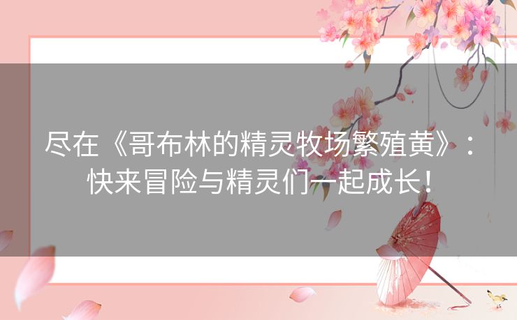 尽在《哥布林的精灵牧场繁殖黄》：快来冒险与精灵们一起成长！