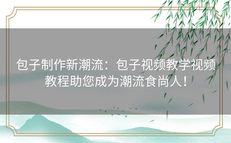 包子制作新潮流：包子视频教学视频教程助您成为潮流食尚人！