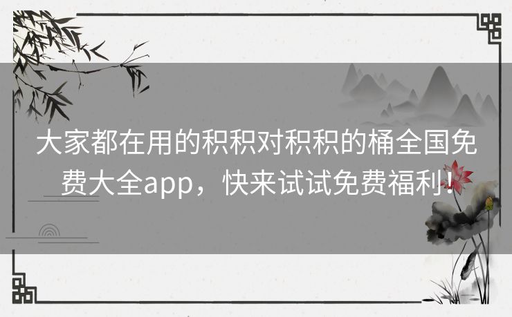 大家都在用的积积对积积的桶全国免费大全app，快来试试免费福利！