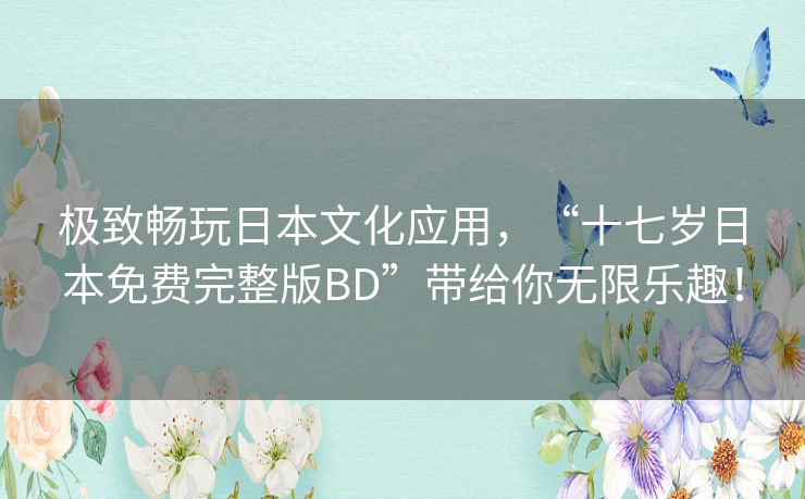 极致畅玩日本文化应用，“十七岁日本免费完整版BD”带给你无限乐趣！