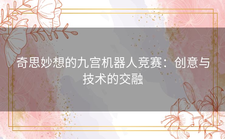 奇思妙想的九宫机器人竞赛:创意与技术的交融 奇思妙想的九宫机器人竞赛:创意与技术的交融