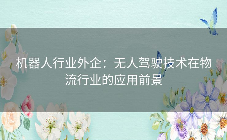 机器人行业外企：无人驾驶技术在物流行业的应用前景