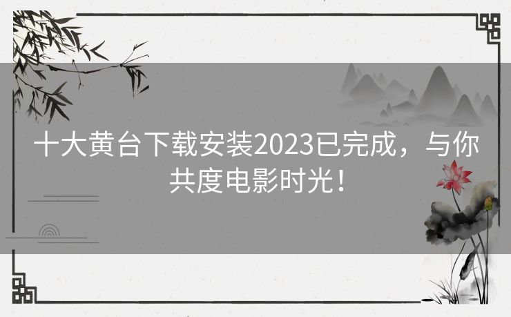 十大黄台下载安装2023已完成,与你共度电影时光! 十大黄台下载安装2023已完成,与你共度电影时光!