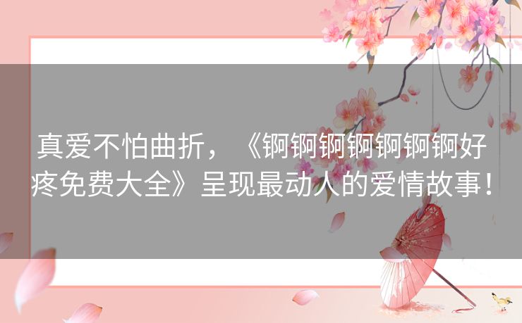 真爱不怕曲折，《锕锕锕锕锕锕锕好疼免费大全》呈现最动人的爱情故事！