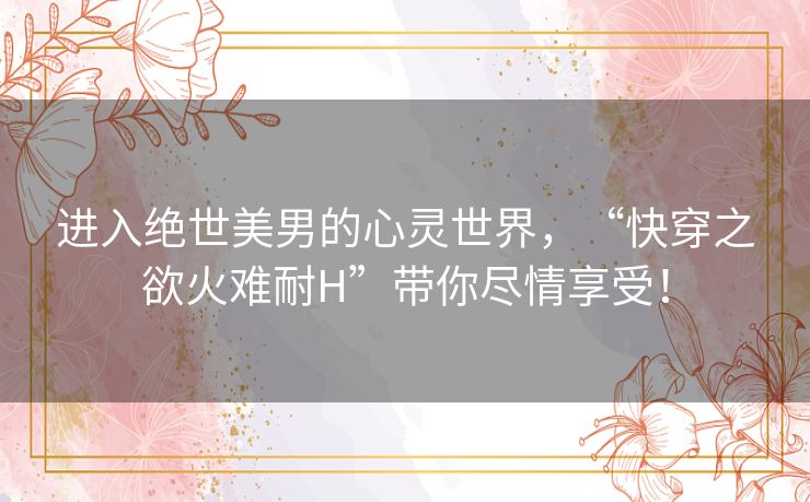 进入绝世美男的心灵世界,“快穿之欲火难耐H”带你尽情享受! 进入绝世美男的心灵世界,“快穿之欲火难耐H”带你尽情享受!