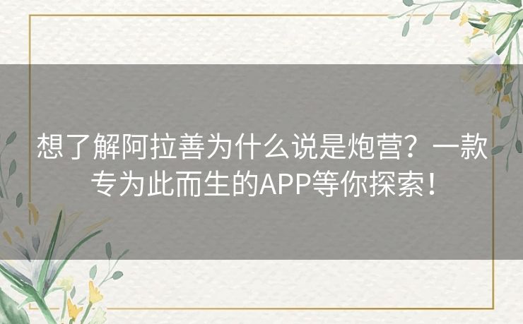 想了解阿拉善为什么说是炮营？一款专为此而生的APP等你探索！