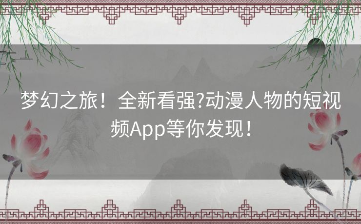 梦幻之旅！全新看强?动漫人物的短视频App等你发现！