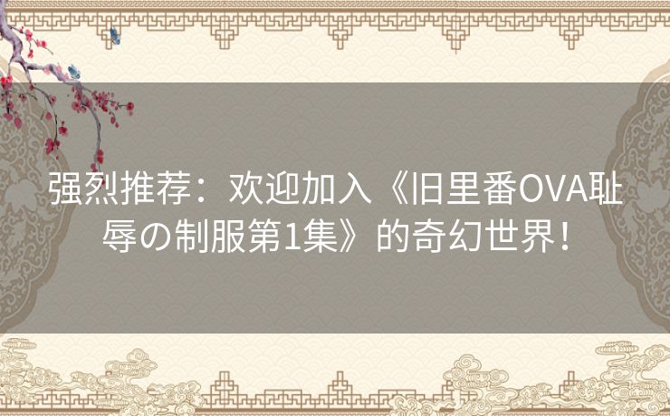 强烈推荐：欢迎加入《旧里番OVA耻辱の制服第1集》的奇幻世界！