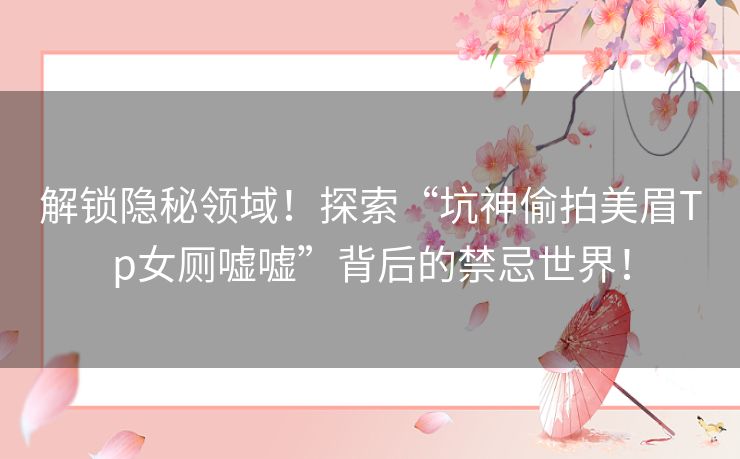 解锁隐秘领域!探索“坑神偷拍美眉Tp女厕嘘嘘”背后的禁忌世界! 解锁隐秘领域!探索“坑神偷拍美眉Tp女厕嘘嘘”背后的禁忌世界!