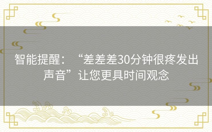 智能提醒：“差差差30分钟很疼发出声音”让您更具时间观念
