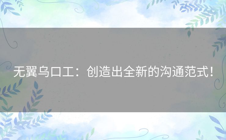 无翼乌口工：创造出全新的沟通范式！