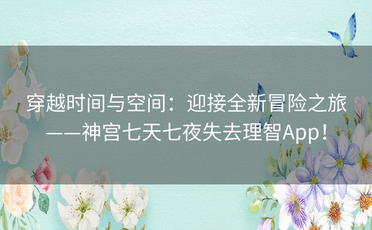 穿越时间与空间:迎接全新冒险之旅——神宫七天七夜失去理智App! 穿越时间与空间:迎接全新冒险之旅——神宫七天七夜失去理智App!