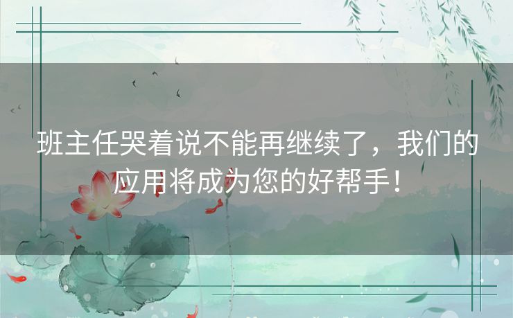 班主任哭着说不能再继续了，我们的应用将成为您的好帮手！