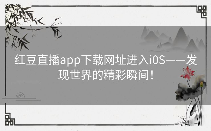 红豆直播app下载网址进入i0S——发现世界的精彩瞬间! 红豆直播app下载网址进入i0S——发现世界的精彩瞬间!