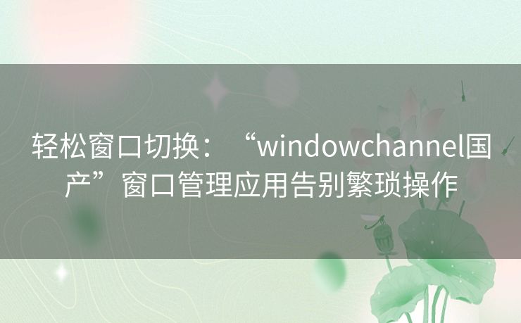 轻松窗口切换:“windowchannel国产”窗口管理应用告别繁琐操作 轻松窗口切换:“windowchannel国产”窗口管理应用告别繁琐操作
