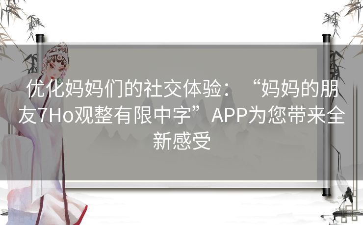 优化妈妈们的社交体验：“妈妈的朋友7Ho观整有限中字”APP为您带来全新感受