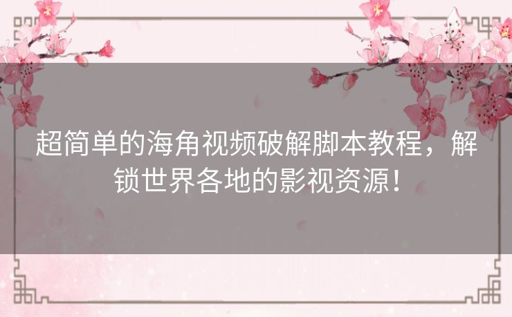 超简单的海角视频破解脚本教程，解锁世界各地的影视资源！