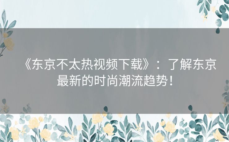 《东京不太热视频下载》：了解东京最新的时尚潮流趋势！